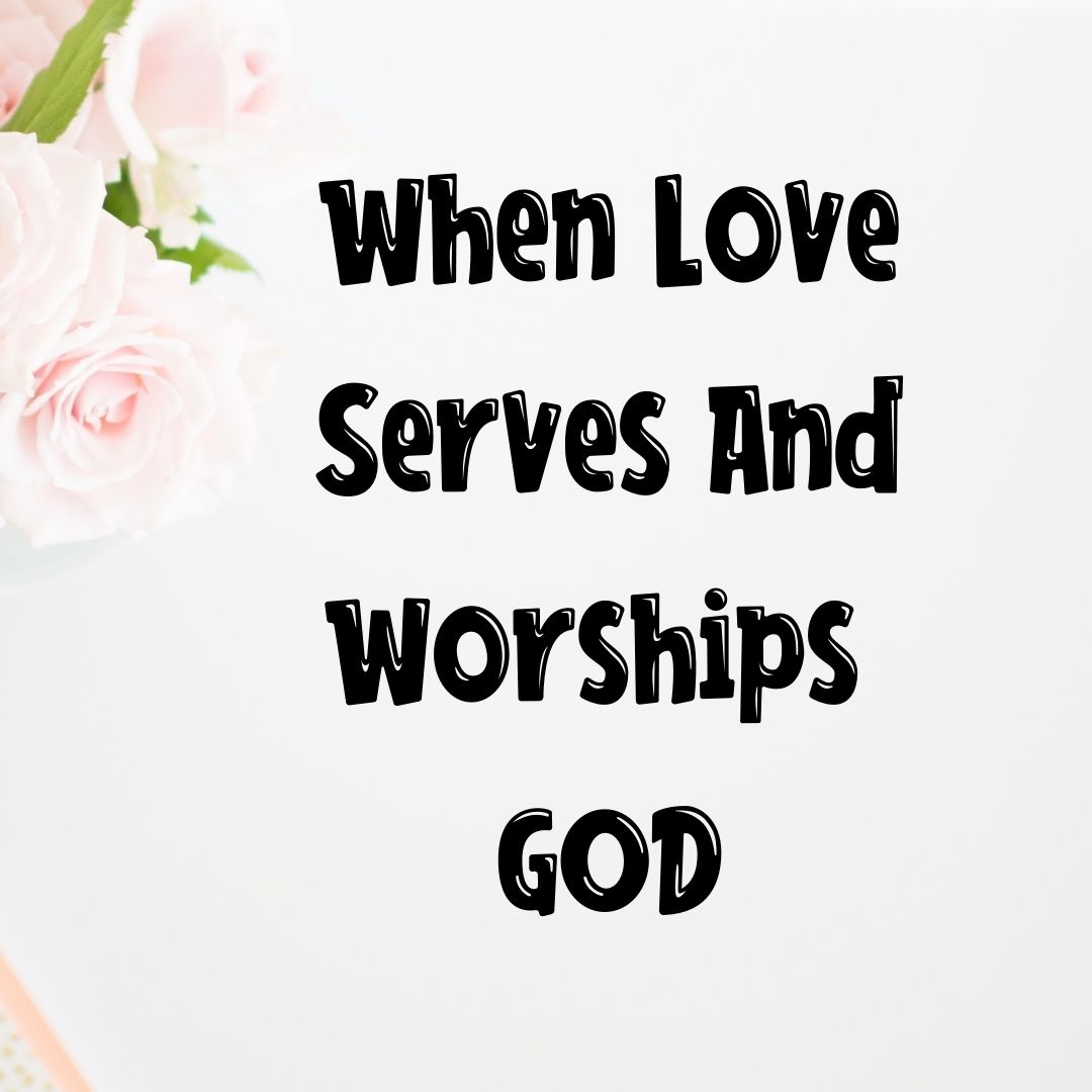 When Love Serves And Worships God